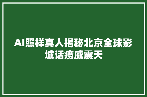 AI照样真人揭秘北京全球影城话痨威震天