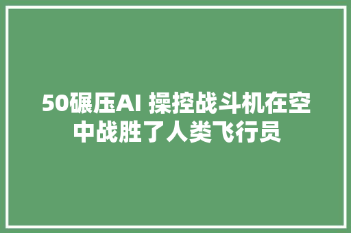 50碾压AI 操控战斗机在空中战胜了人类飞行员