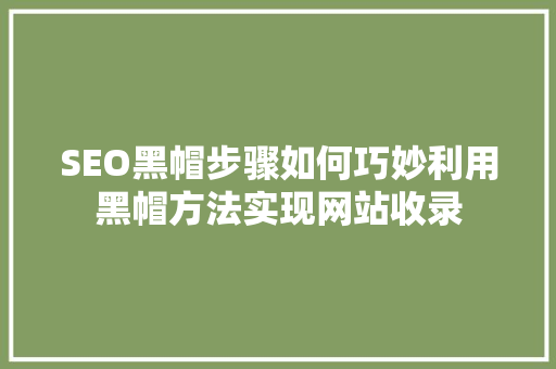 SEO黑帽步骤如何巧妙利用黑帽方法实现网站收录