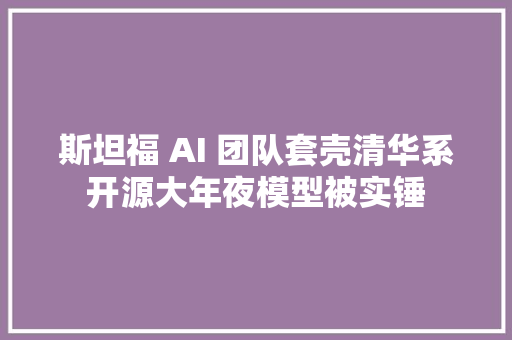 斯坦福 AI 团队套壳清华系开源大年夜模型被实锤