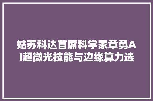 姑苏科达首席科学家章勇AI超微光技能与边缘算力选择