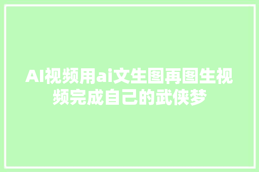 AI视频用ai文生图再图生视频完成自己的武侠梦