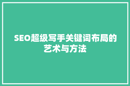 SEO超级写手关键词布局的艺术与方法