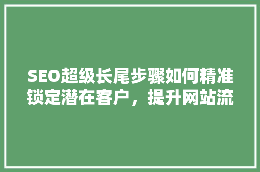 SEO超级长尾步骤如何精准锁定潜在客户，提升网站流量与转化率