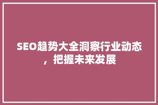 SEO趋势大全洞察行业动态，把握未来发展