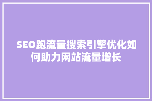 SEO跑流量搜索引擎优化如何助力网站流量增长