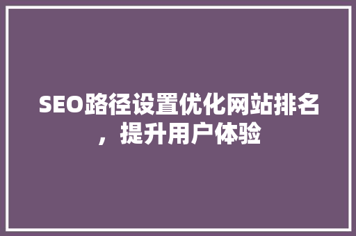 SEO路径设置优化网站排名，提升用户体验