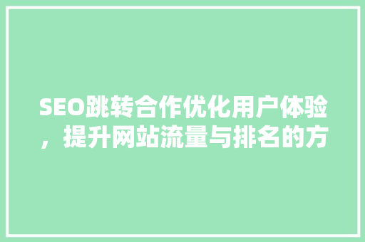 SEO跳转合作优化用户体验，提升网站流量与排名的方法