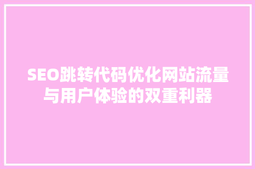 SEO跳转代码优化网站流量与用户体验的双重利器