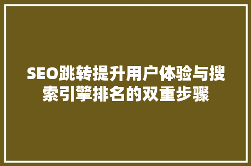 SEO跳转提升用户体验与搜索引擎排名的双重步骤