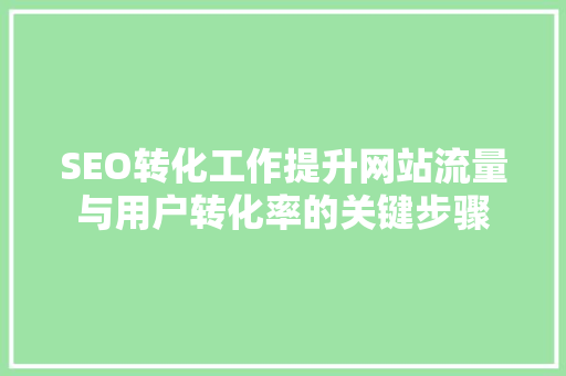 SEO转化工作提升网站流量与用户转化率的关键步骤