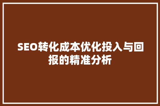 SEO转化成本优化投入与回报的精准分析