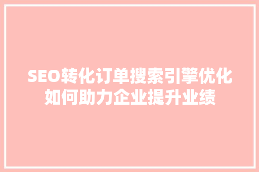 SEO转化订单搜索引擎优化如何助力企业提升业绩