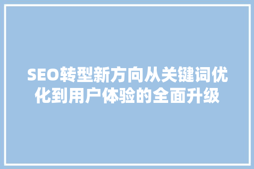 SEO转型新方向从关键词优化到用户体验的全面升级