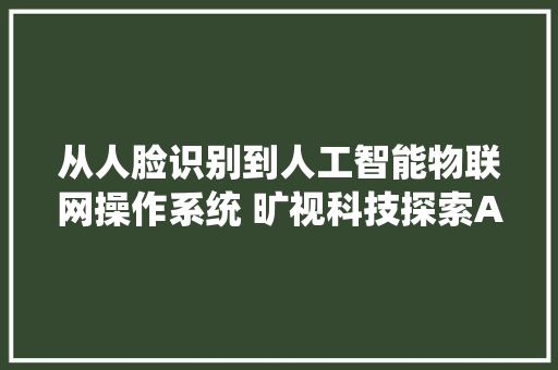 从人脸识别到人工智能物联网操作系统 旷视科技探索AI之路