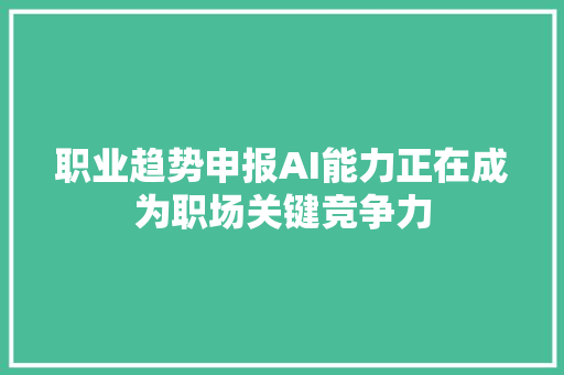 职业趋势申报AI能力正在成为职场关键竞争力