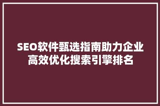 SEO软件甄选指南助力企业高效优化搜索引擎排名