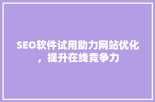 SEO软件试用助力网站优化，提升在线竞争力