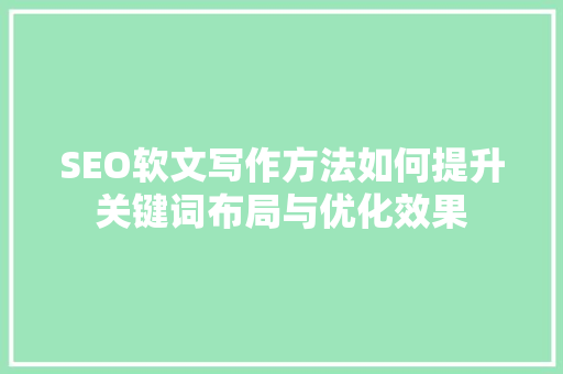 SEO软文写作方法如何提升关键词布局与优化效果