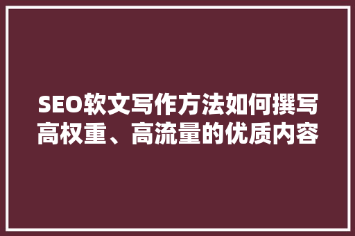 SEO软文写作方法如何撰写高权重、高流量的优质内容