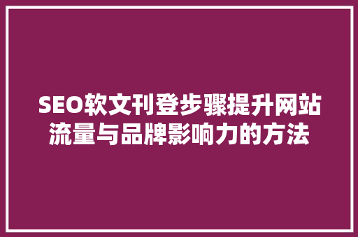 SEO软文刊登步骤提升网站流量与品牌影响力的方法