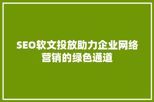 SEO软文投放助力企业网络营销的绿色通道