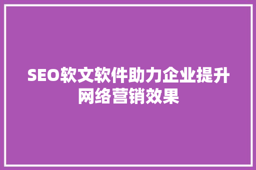 SEO软文软件助力企业提升网络营销效果