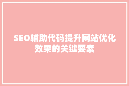 SEO辅助代码提升网站优化效果的关键要素