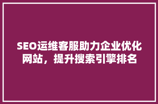 SEO运维客服助力企业优化网站，提升搜索引擎排名