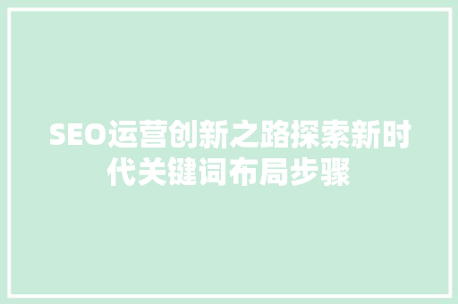 SEO运营创新之路探索新时代关键词布局步骤