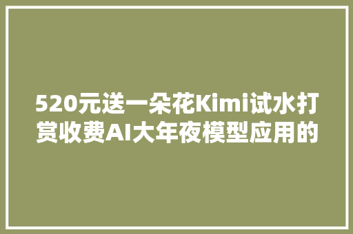 520元送一朵花Kimi试水打赏收费AI大年夜模型应用的商业化有了新路径