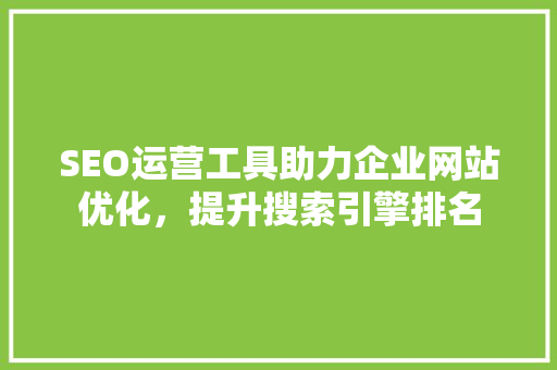 SEO运营工具助力企业网站优化，提升搜索引擎排名