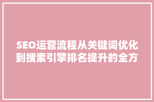 SEO运营流程从关键词优化到搜索引擎排名提升的全方位