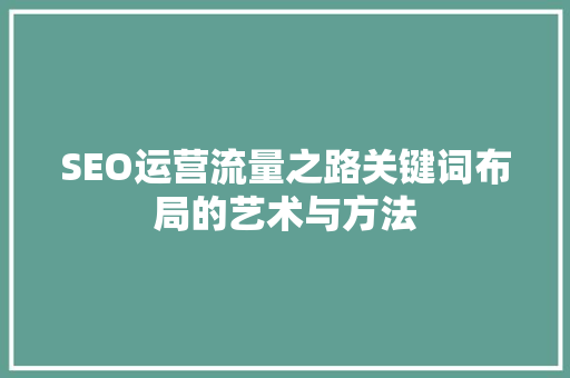 SEO运营流量之路关键词布局的艺术与方法