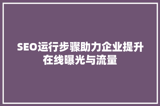 SEO运行步骤助力企业提升在线曝光与流量