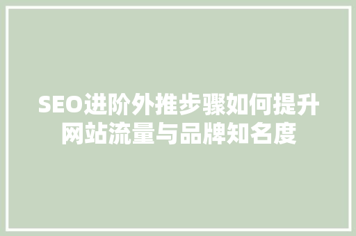 SEO进阶外推步骤如何提升网站流量与品牌知名度