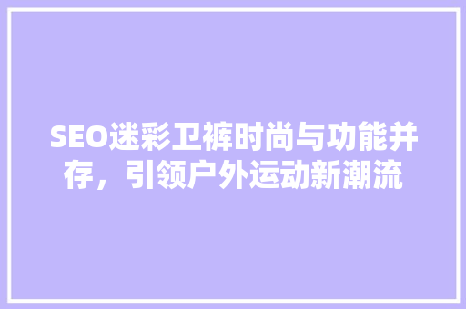 SEO迷彩卫裤时尚与功能并存，引领户外运动新潮流