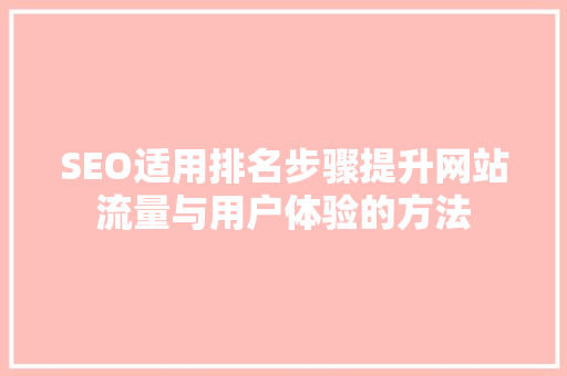 SEO适用排名步骤提升网站流量与用户体验的方法