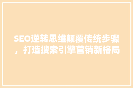 SEO逆转思维颠覆传统步骤，打造搜索引擎营销新格局