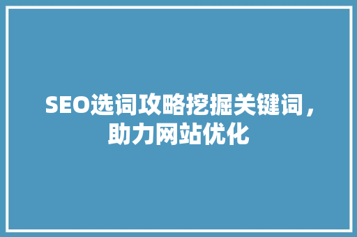 SEO选词攻略挖掘关键词，助力网站优化