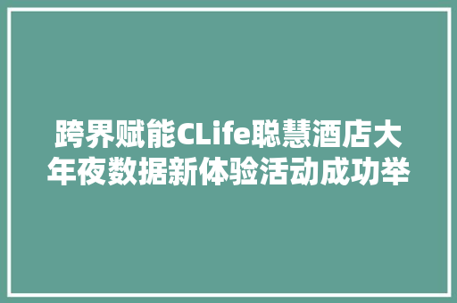 跨界赋能CLife聪慧酒店大年夜数据新体验活动成功举办