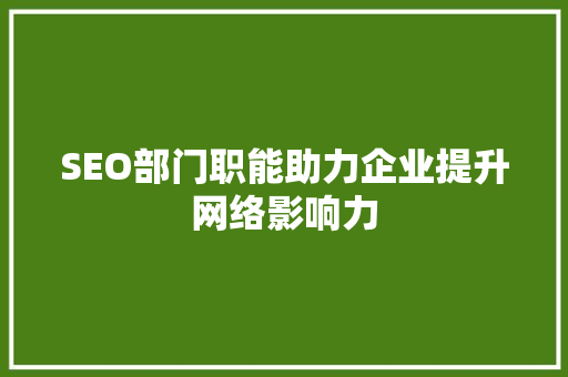 SEO部门职能助力企业提升网络影响力