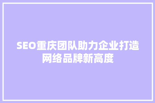 SEO重庆团队助力企业打造网络品牌新高度