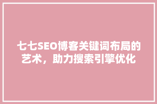 七七SEO博客关键词布局的艺术，助力搜索引擎优化