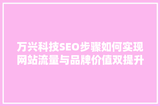 万兴科技SEO步骤如何实现网站流量与品牌价值双提升