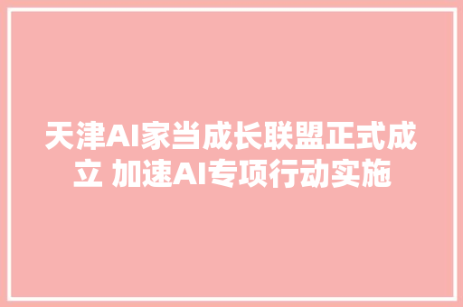 天津AI家当成长联盟正式成立 加速AI专项行动实施