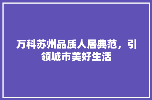 万科苏州品质人居典范，引领城市美好生活