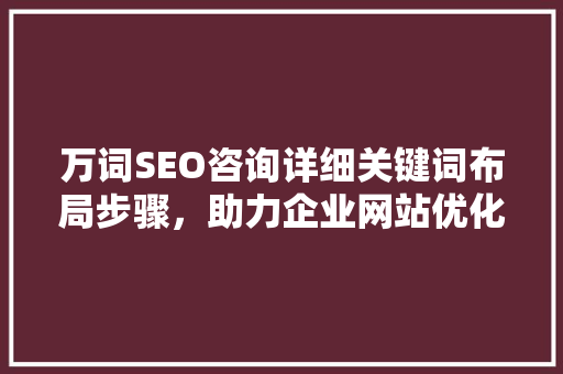 万词SEO咨询详细关键词布局步骤，助力企业网站优化