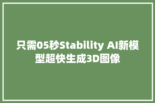 只需05秒Stability AI新模型超快生成3D图像