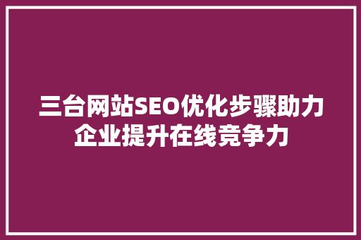 三台网站SEO优化步骤助力企业提升在线竞争力